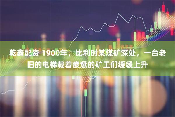 乾鑫配资 1900年，比利时某煤矿深处，一台老旧的电梯载着疲惫的矿工们缓缓上升