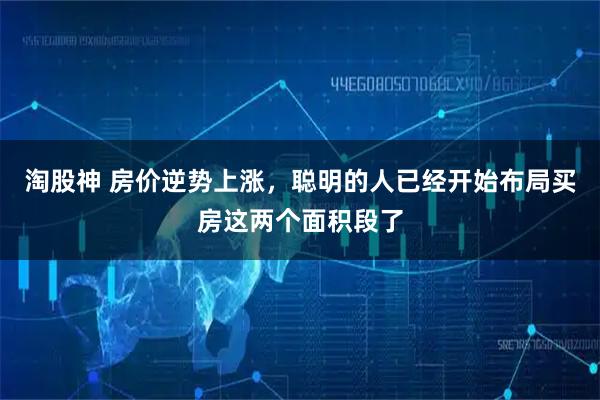 淘股神 房价逆势上涨，聪明的人已经开始布局买房这两个面积段了
