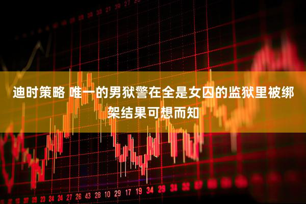 迪时策略 唯一的男狱警在全是女囚的监狱里被绑架结果可想而知