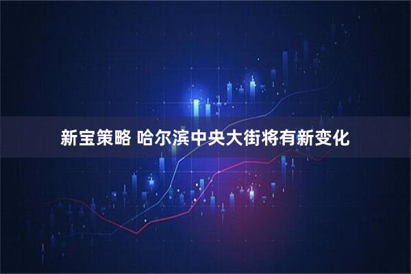 新宝策略 哈尔滨中央大街将有新变化