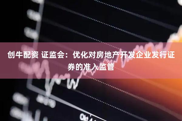 创牛配资 证监会：优化对房地产开发企业发行证券的准入监管