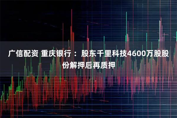 广信配资 重庆银行 ：股东千里科技4600万股股份解押后再质押