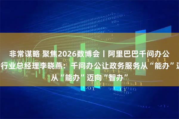 非常谋略 聚焦2026数博会丨阿里巴巴千问办公事业部政企行业总经理李晓燕:千问办公让政务服务从“能办”迈向“智办”