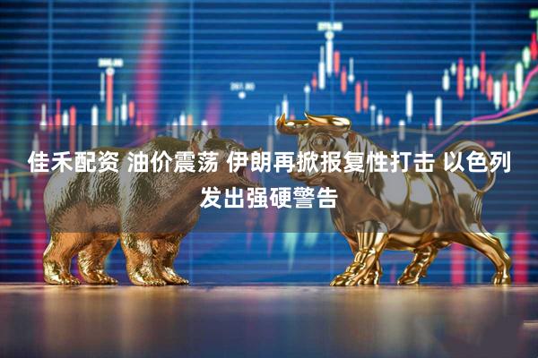 佳禾配资 油价震荡 伊朗再掀报复性打击 以色列发出强硬警告