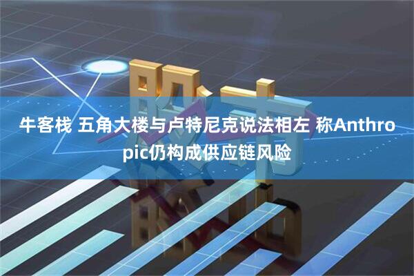 牛客栈 五角大楼与卢特尼克说法相左 称Anthropic仍构成供应链风险