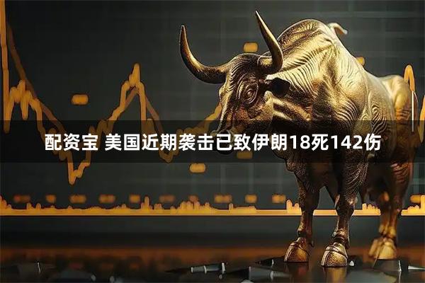 配资宝 美国近期袭击已致伊朗18死142伤