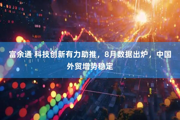 富余通 科技创新有力助推，8月数据出炉，中国外贸增势稳定