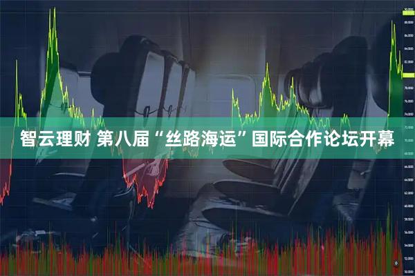 智云理财 第八届“丝路海运”国际合作论坛开幕
